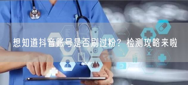 想知道抖音账号是否刷过粉？检测攻略来啦