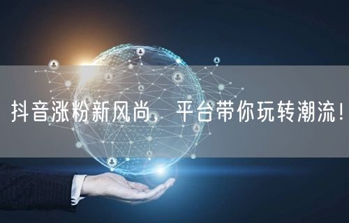 抖音涨粉新风尚，平台带你玩转潮流！