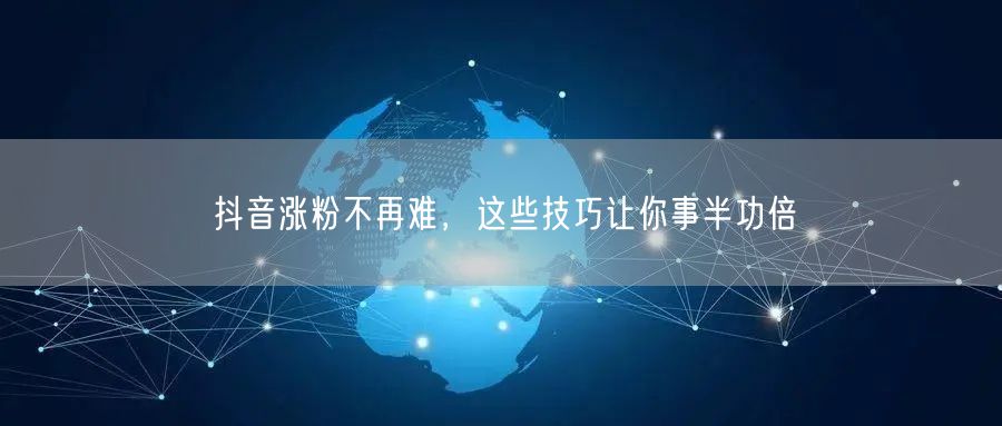 抖音涨粉不再难,这些技巧让你事半功倍