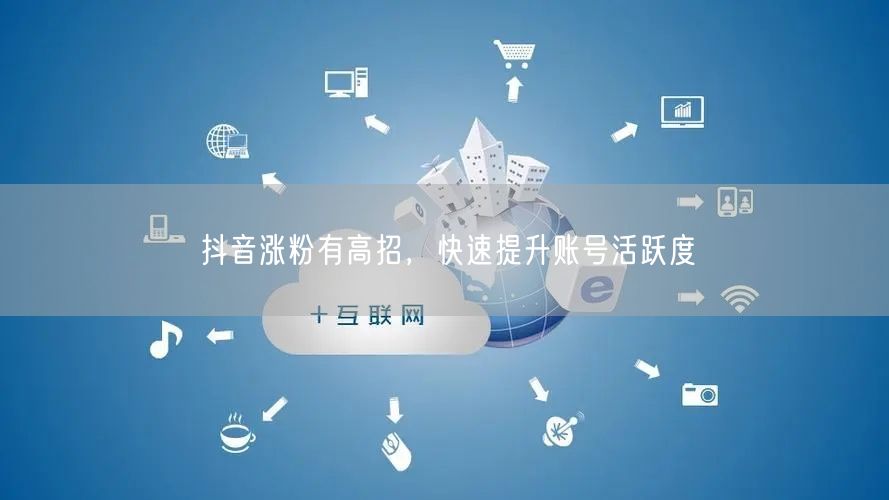 抖音涨粉有高招,快速提升账号活跃度