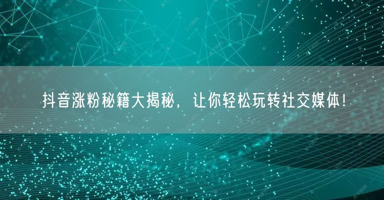 抖音涨粉秘籍大揭秘，让你轻松玩转社交媒体