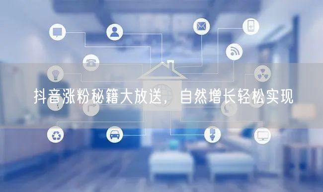 抖音涨粉秘籍大放送，自然增长轻松实现